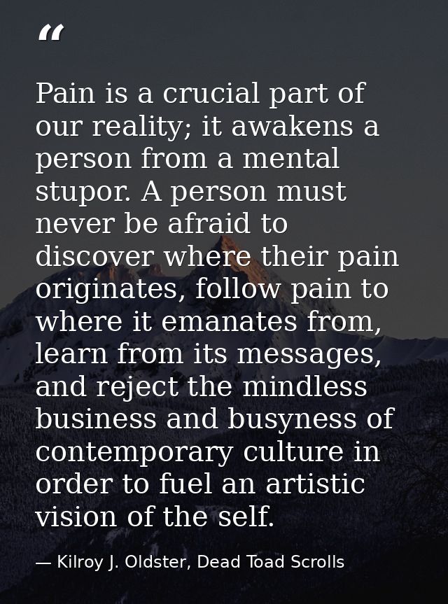 Pain is a crucial part of our reality; it awakens a person from a mental stupor. A person must never be afraid to discov — Kilroy J. Oldster, Dead Toad Scrolls