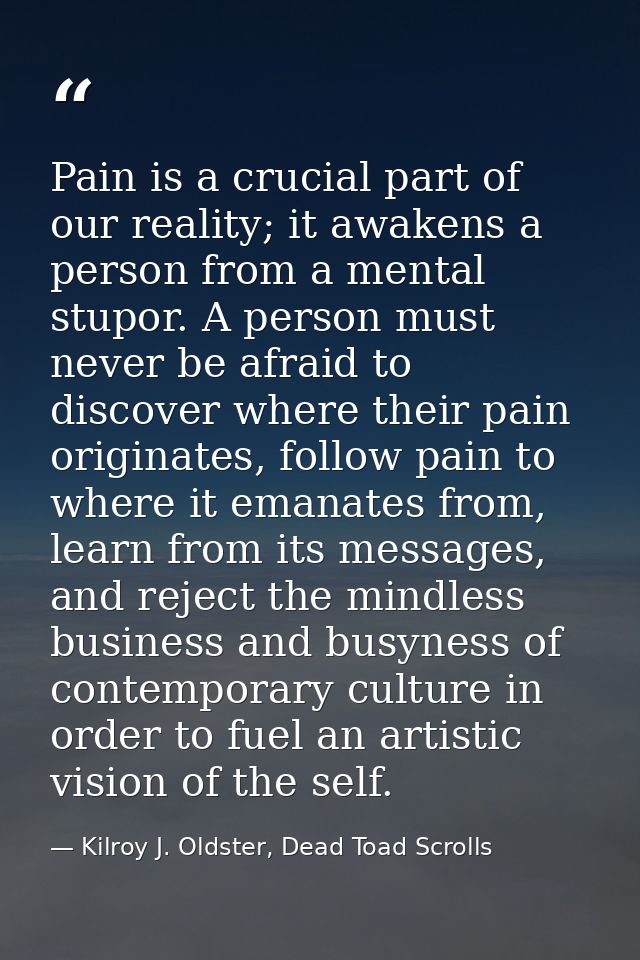Pain is a crucial part of our reality; it awakens a person from a mental stupor. A person must never be afraid to discov — Kilroy J. Oldster, Dead Toad Scrolls