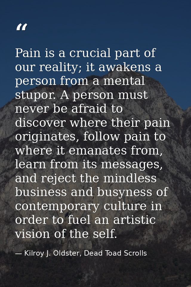 Pain is a crucial part of our reality; it awakens a person from a mental stupor. A person must never be afraid to discov — Kilroy J. Oldster, Dead Toad Scrolls