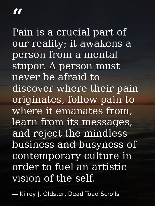 Pain is a crucial part of our reality; it awakens a person from a mental stupor. A person must never be afraid to discov — Kilroy J. Oldster, Dead Toad Scrolls