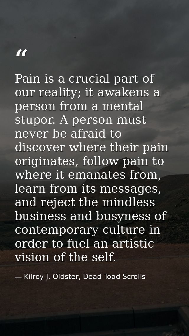 Pain is a crucial part of our reality; it awakens a person from a mental stupor. A person must never be afraid to discov — Kilroy J. Oldster, Dead Toad Scrolls