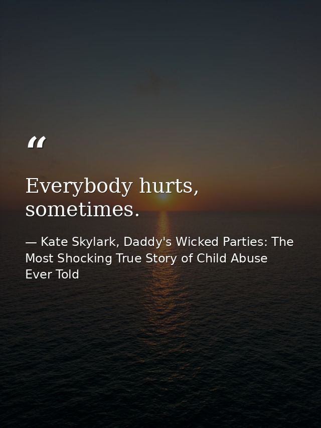 Everybody hurts, sometimes. — Kate Skylark, Daddy's Wicked Parties: The Most Shocking True Story of Child Abuse Ever Told