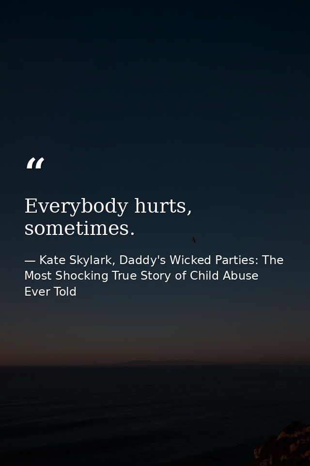 Everybody hurts, sometimes. — Kate Skylark, Daddy's Wicked Parties: The Most Shocking True Story of Child Abuse Ever Told