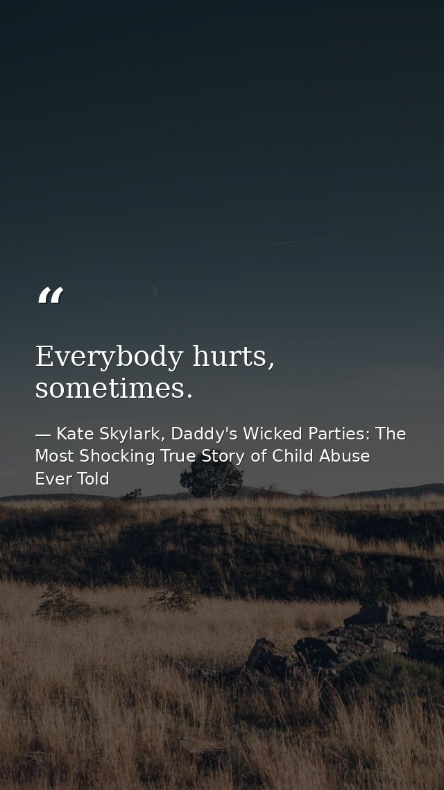 Everybody hurts, sometimes. — Kate Skylark, Daddy's Wicked Parties: The Most Shocking True Story of Child Abuse Ever Told