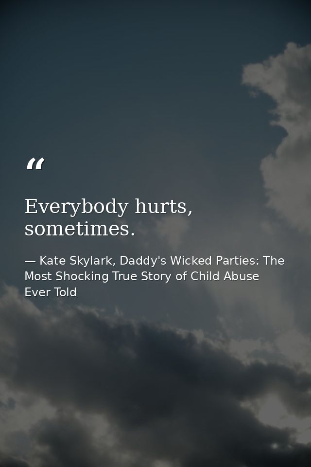 Everybody hurts, sometimes. — Kate Skylark, Daddy's Wicked Parties: The Most Shocking True Story of Child Abuse Ever Told