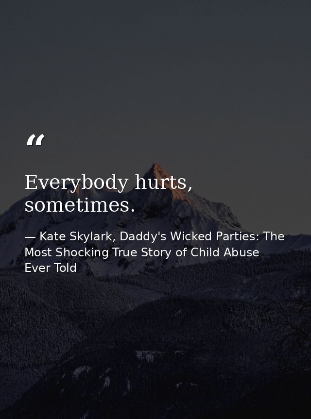 Everybody hurts, sometimes. — Kate Skylark, Daddy's Wicked Parties: The Most Shocking True Story of Child Abuse Ever Told
