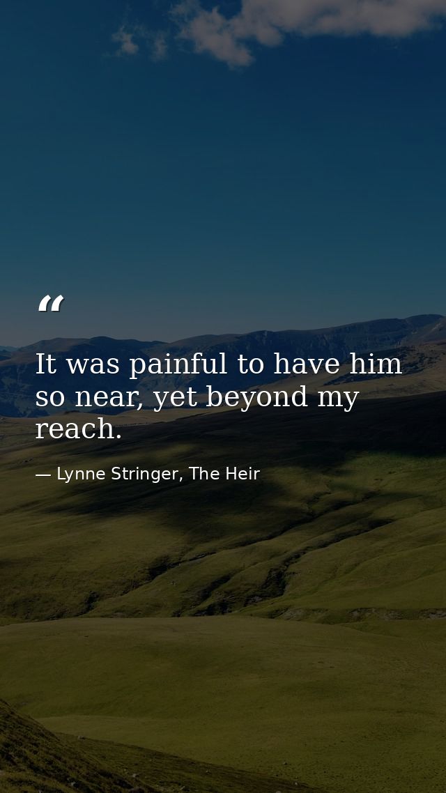 It was painful to have him so near, yet beyond my reach. — Lynne Stringer, The Heir