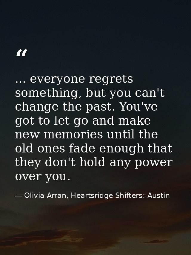 ... everyone regrets something, but you can't change the past. You've got to let go and make new memories until the old  — Olivia Arran, Heartsridge Shifters: Austin