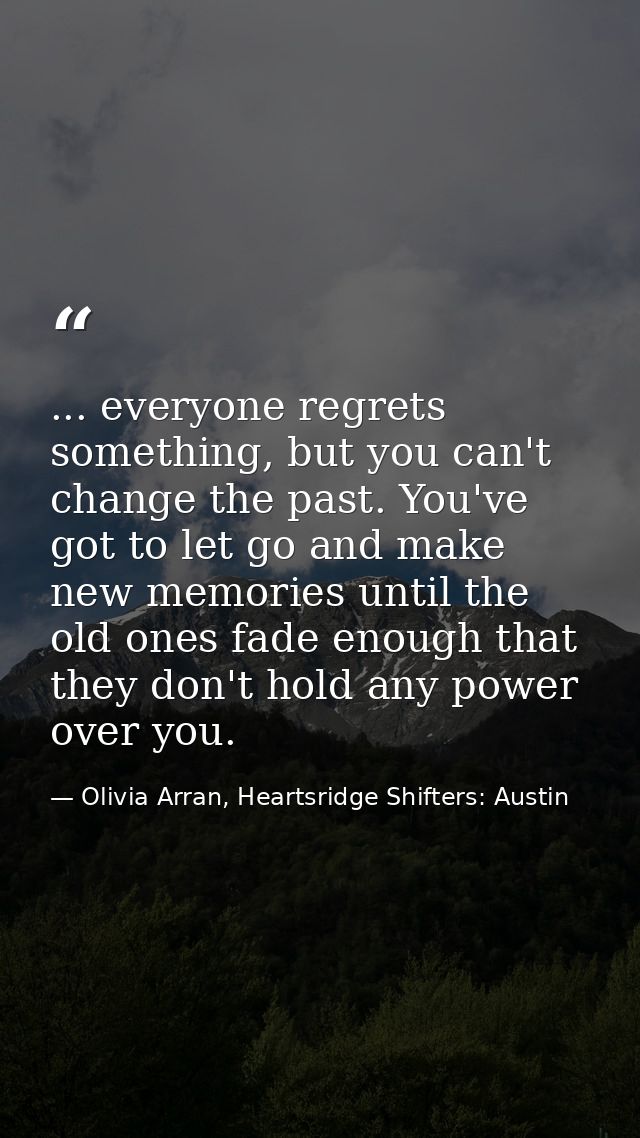 ... everyone regrets something, but you can't change the past. You've got to let go and make new memories until the old  — Olivia Arran, Heartsridge Shifters: Austin