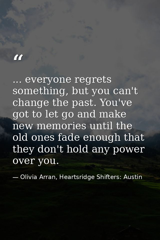 ... everyone regrets something, but you can't change the past. You've got to let go and make new memories until the old  — Olivia Arran, Heartsridge Shifters: Austin