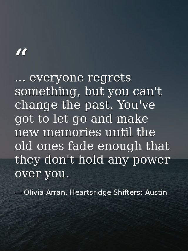 ... everyone regrets something, but you can't change the past. You've got to let go and make new memories until the old  — Olivia Arran, Heartsridge Shifters: Austin