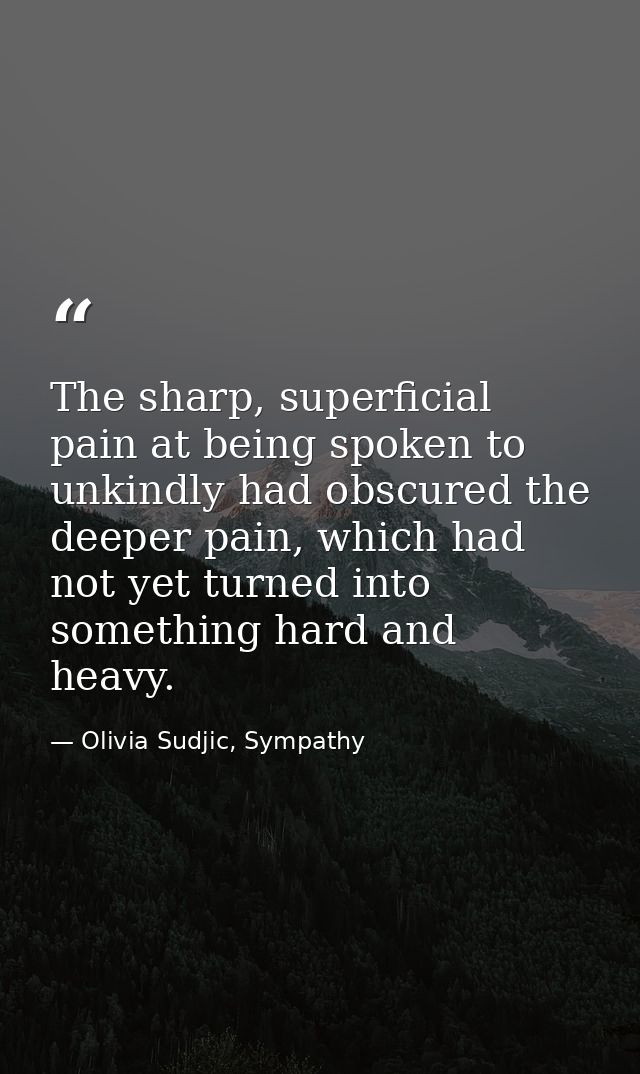 The sharp, superficial pain at being spoken to unkindly had obscured the deeper pain, which had not yet turned into some — Olivia Sudjic, Sympathy