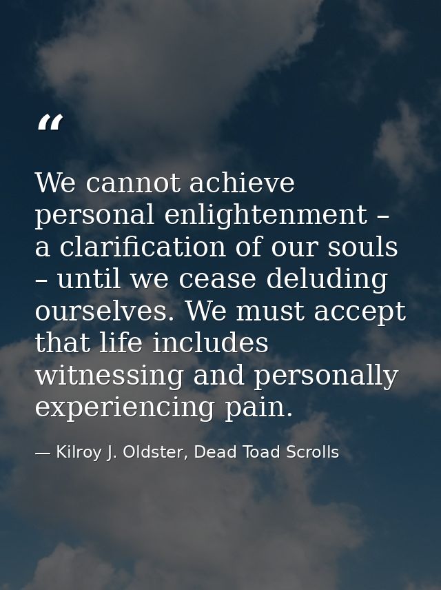 We cannot achieve personal enlightenment – a clarification of our souls – until we cease deluding ourselves. We must acc — Kilroy J. Oldster, Dead Toad Scrolls