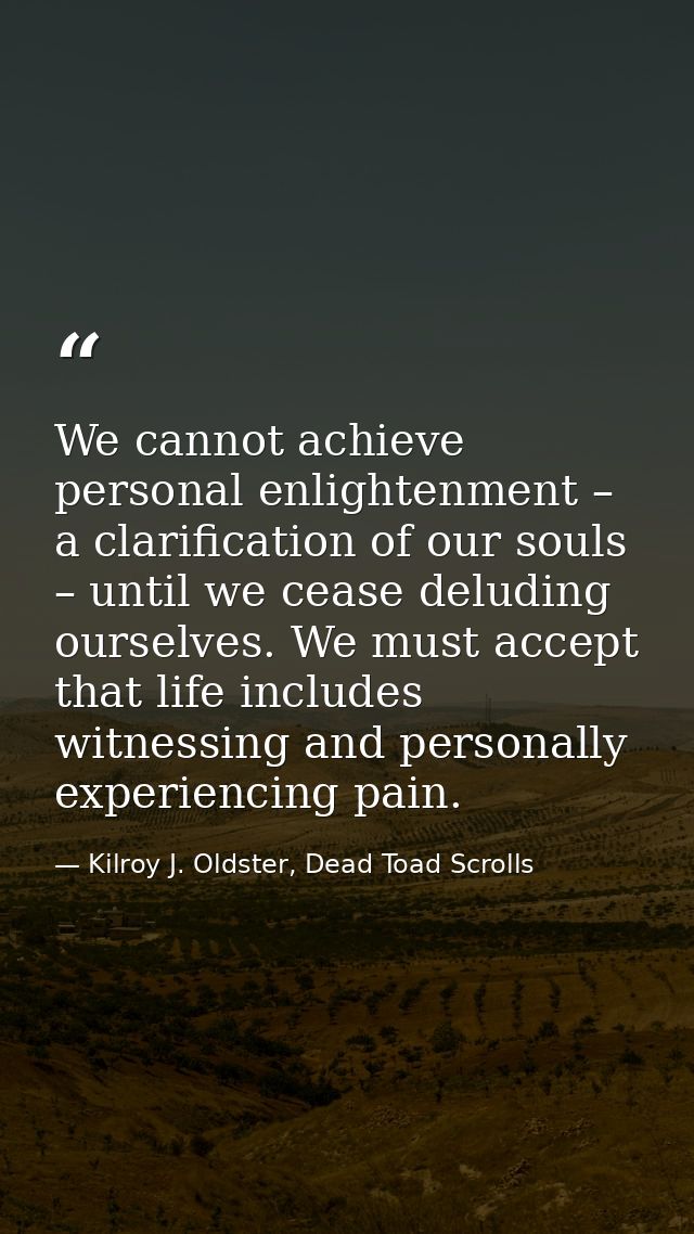 We cannot achieve personal enlightenment – a clarification of our souls – until we cease deluding ourselves. We must acc — Kilroy J. Oldster, Dead Toad Scrolls