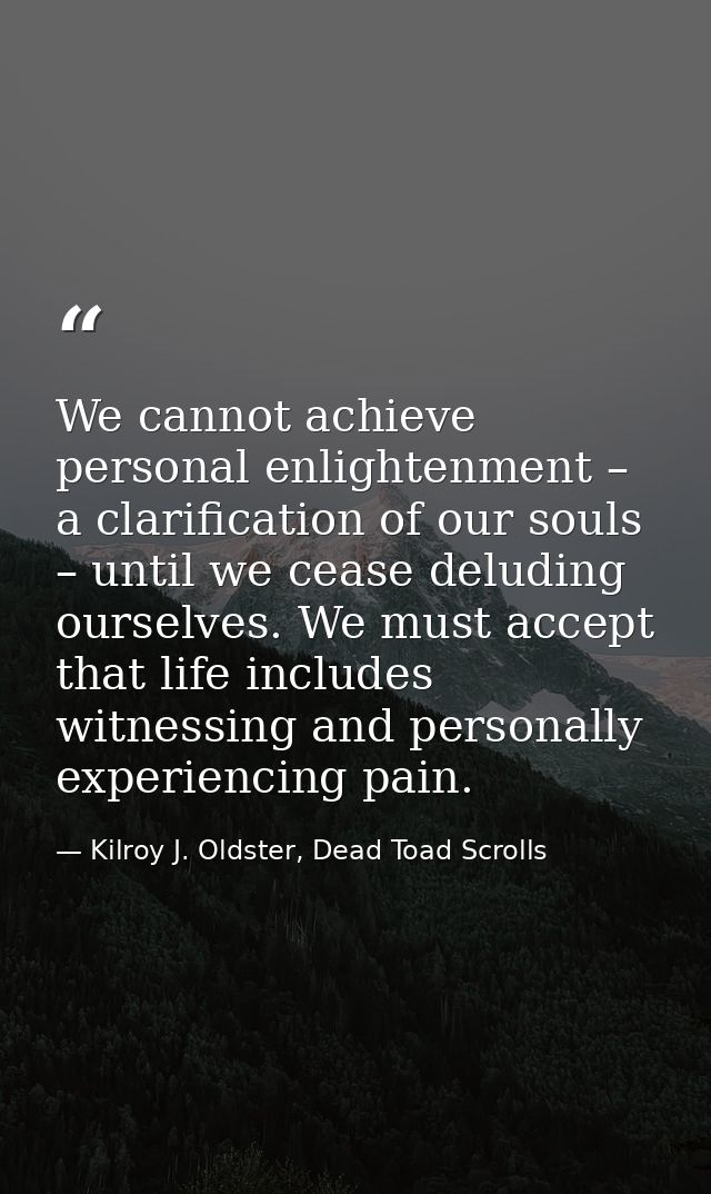 We cannot achieve personal enlightenment – a clarification of our souls – until we cease deluding ourselves. We must acc — Kilroy J. Oldster, Dead Toad Scrolls