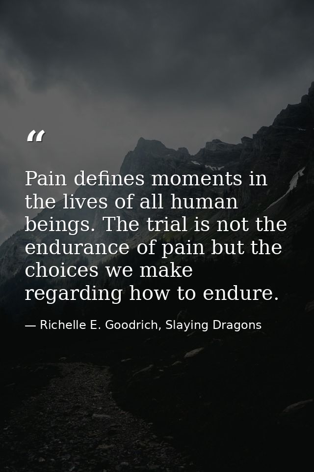 Pain defines moments in the lives of all human beings. The trial is not the endurance of pain but the choices we make re — Richelle E. Goodrich, Slaying Dragons