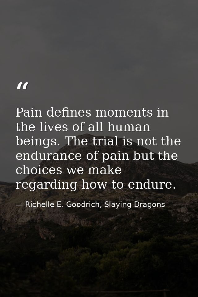 Pain defines moments in the lives of all human beings. The trial is not the endurance of pain but the choices we make re — Richelle E. Goodrich, Slaying Dragons