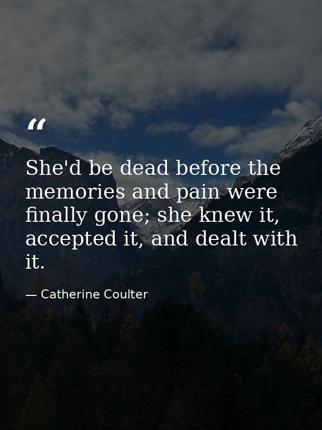 She'd be dead before the memories and pain were finally gone; she knew it, accepted it, and dealt with it. — Catherine Coulter