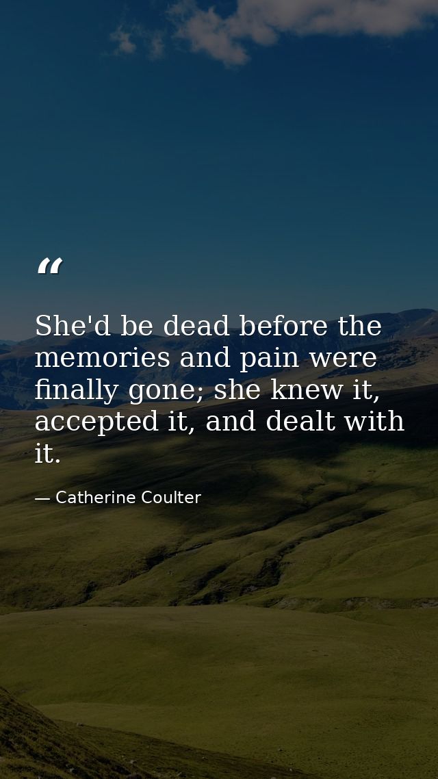 She'd be dead before the memories and pain were finally gone; she knew it, accepted it, and dealt with it. — Catherine Coulter