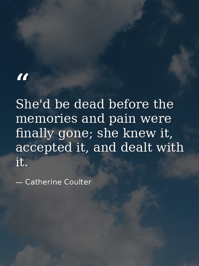 She'd be dead before the memories and pain were finally gone; she knew it, accepted it, and dealt with it. — Catherine Coulter