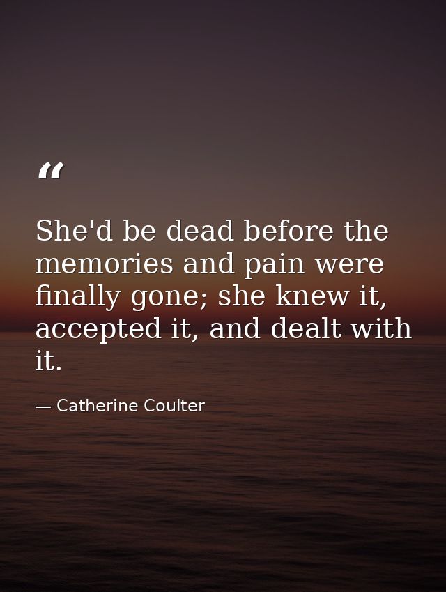 She'd be dead before the memories and pain were finally gone; she knew it, accepted it, and dealt with it. — Catherine Coulter