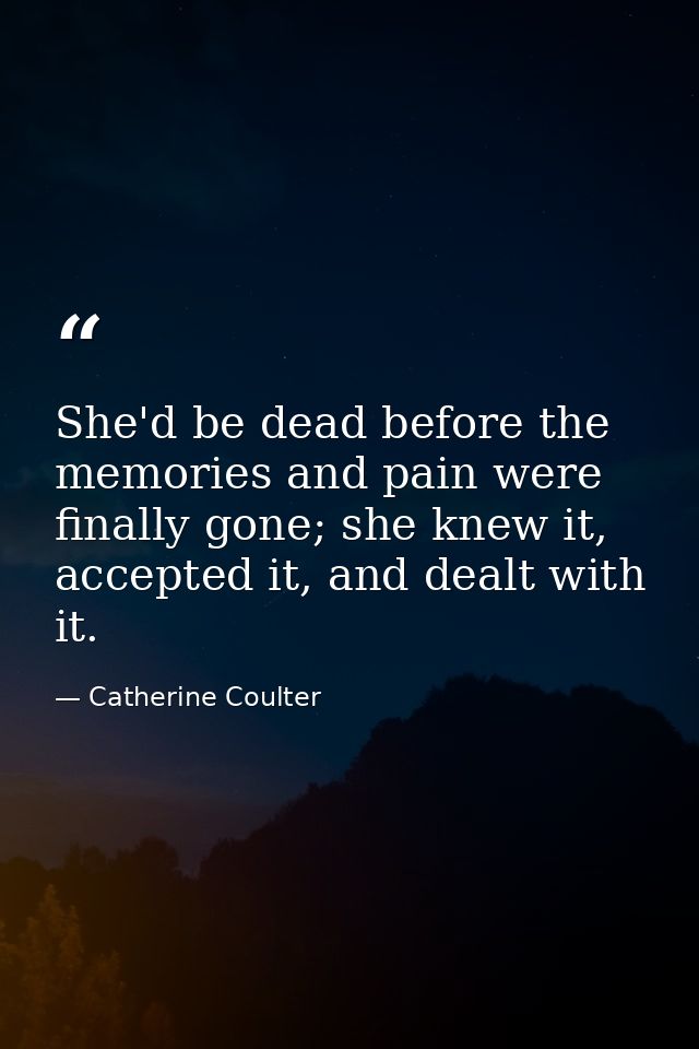 She'd be dead before the memories and pain were finally gone; she knew it, accepted it, and dealt with it. — Catherine Coulter
