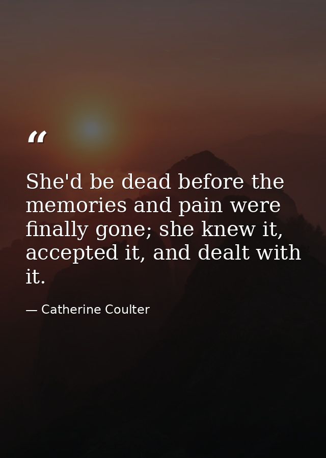 She'd be dead before the memories and pain were finally gone; she knew it, accepted it, and dealt with it. — Catherine Coulter