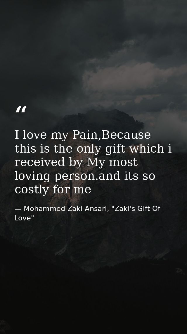 I love my Pain,Because this is the only gift which i received by My most loving person.and its so costly for me — Mohammed Zaki Ansari, "Zaki's Gift Of Love"