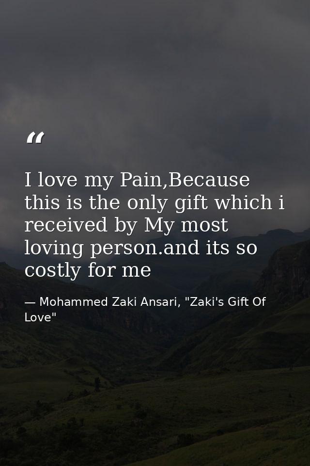 I love my Pain,Because this is the only gift which i received by My most loving person.and its so costly for me — Mohammed Zaki Ansari, "Zaki's Gift Of Love"