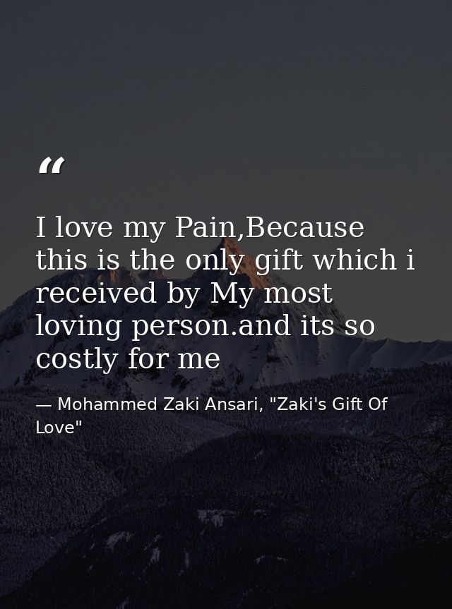 I love my Pain,Because this is the only gift which i received by My most loving person.and its so costly for me — Mohammed Zaki Ansari, "Zaki's Gift Of Love"