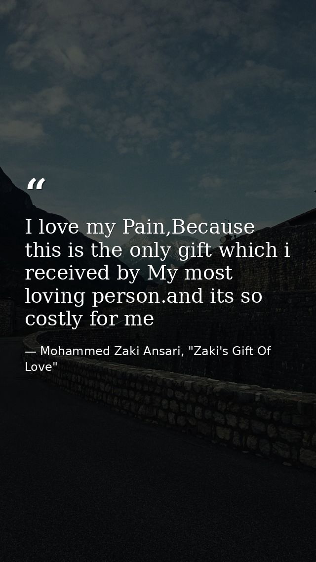 I love my Pain,Because this is the only gift which i received by My most loving person.and its so costly for me — Mohammed Zaki Ansari, "Zaki's Gift Of Love"