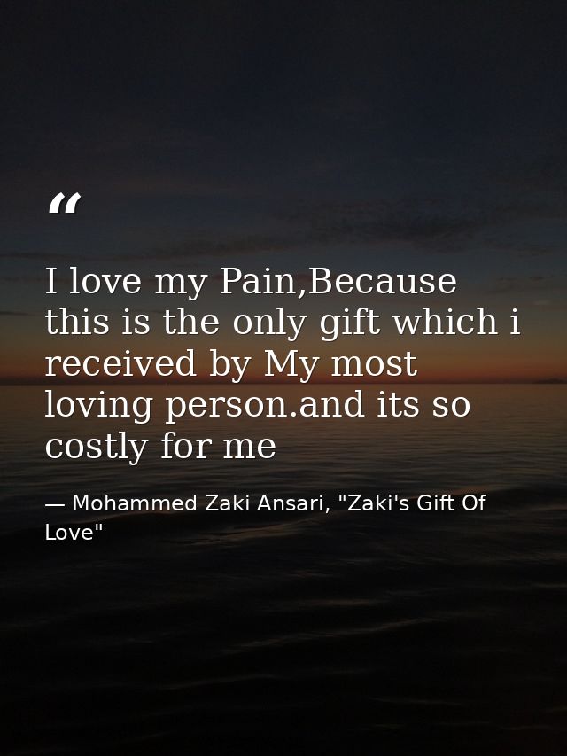 I love my Pain,Because this is the only gift which i received by My most loving person.and its so costly for me — Mohammed Zaki Ansari, "Zaki's Gift Of Love"