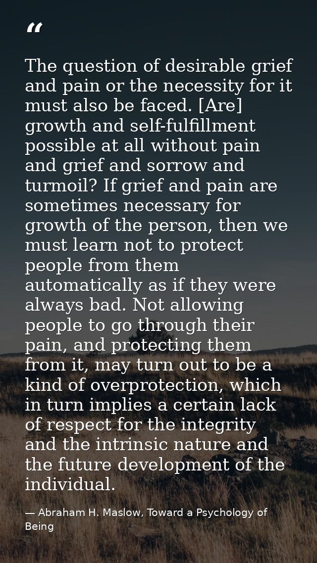 The question of desirable grief and pain or the necessity for it must also be faced. [Are] growth and self-fulfillment p — Abraham H. Maslow, Toward a Psychology of Being