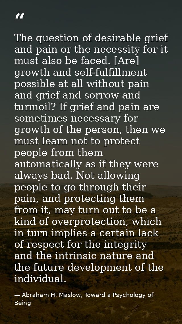 The question of desirable grief and pain or the necessity for it must also be faced. [Are] growth and self-fulfillment p — Abraham H. Maslow, Toward a Psychology of Being
