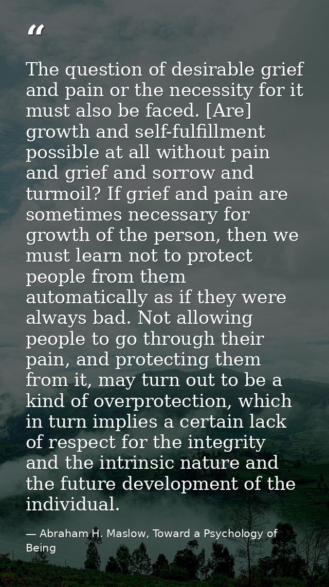 The question of desirable grief and pain or the necessity for it must also be faced. [Are] growth and self-fulfillment p — Abraham H. Maslow, Toward a Psychology of Being