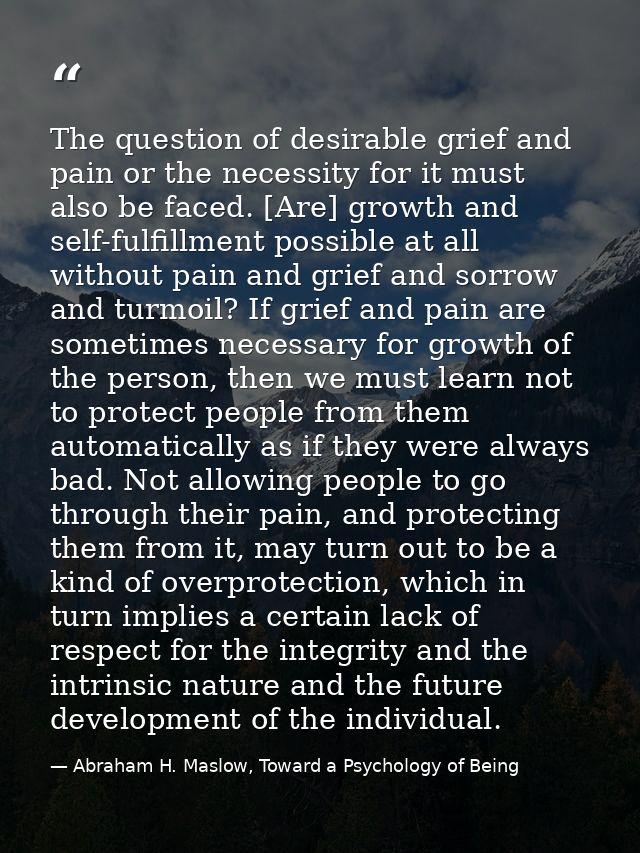The question of desirable grief and pain or the necessity for it must also be faced. [Are] growth and self-fulfillment p — Abraham H. Maslow, Toward a Psychology of Being