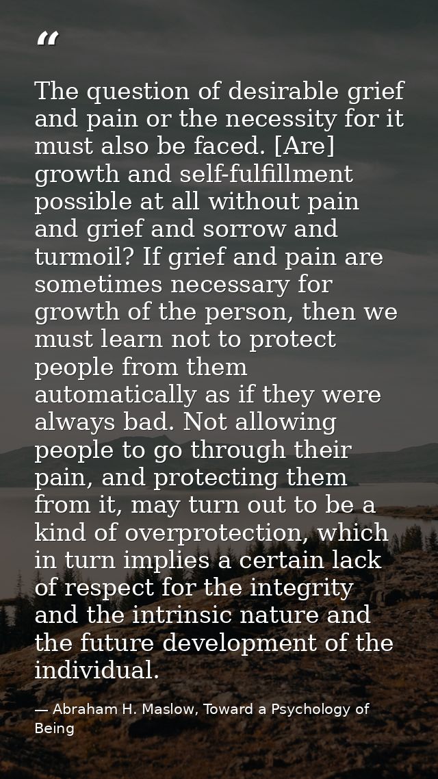 The question of desirable grief and pain or the necessity for it must also be faced. [Are] growth and self-fulfillment p — Abraham H. Maslow, Toward a Psychology of Being