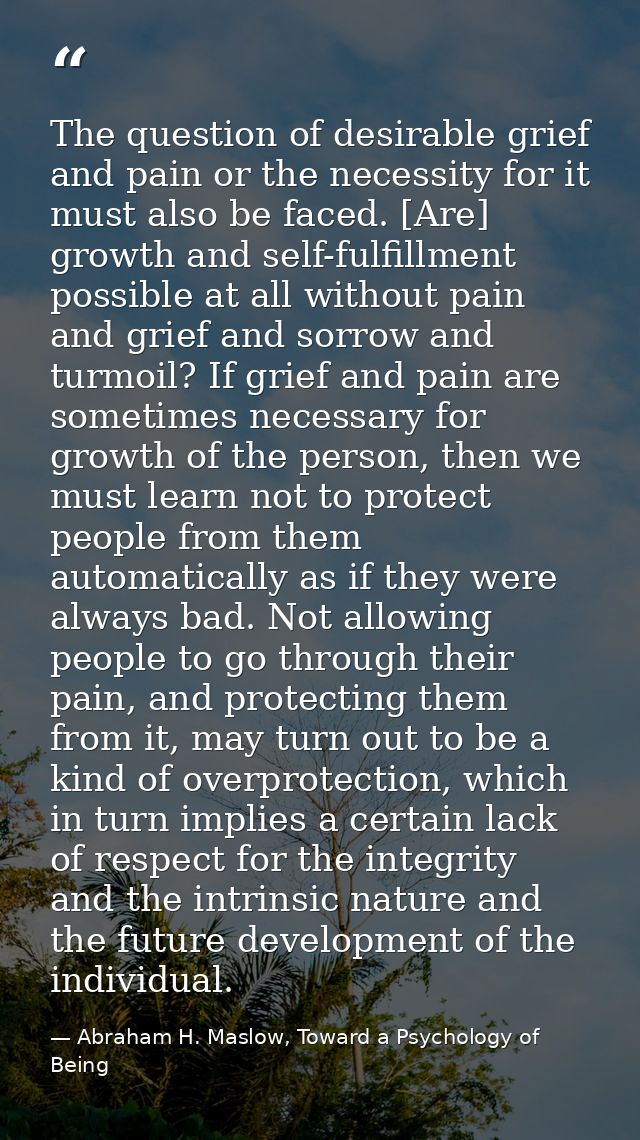 The question of desirable grief and pain or the necessity for it must also be faced. [Are] growth and self-fulfillment p — Abraham H. Maslow, Toward a Psychology of Being