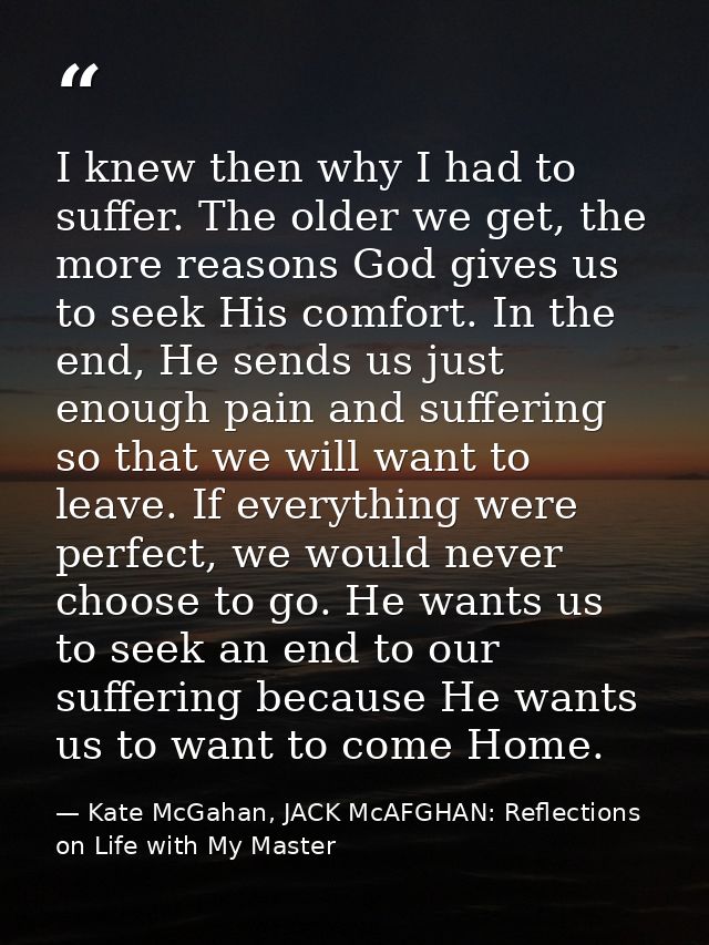 I knew then why I had to suffer. The older we get, the more reasons God gives us to seek His comfort. In the end, He sen — Kate McGahan, JACK McAFGHAN: Reflections on Life with My Master