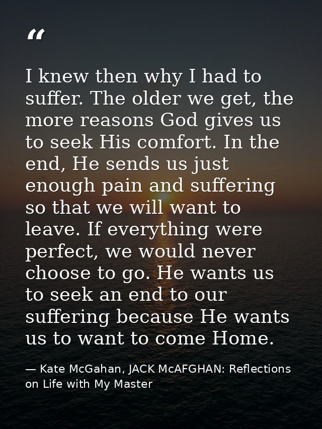 I knew then why I had to suffer. The older we get, the more reasons God gives us to seek His comfort. In the end, He sen — Kate McGahan, JACK McAFGHAN: Reflections on Life with My Master