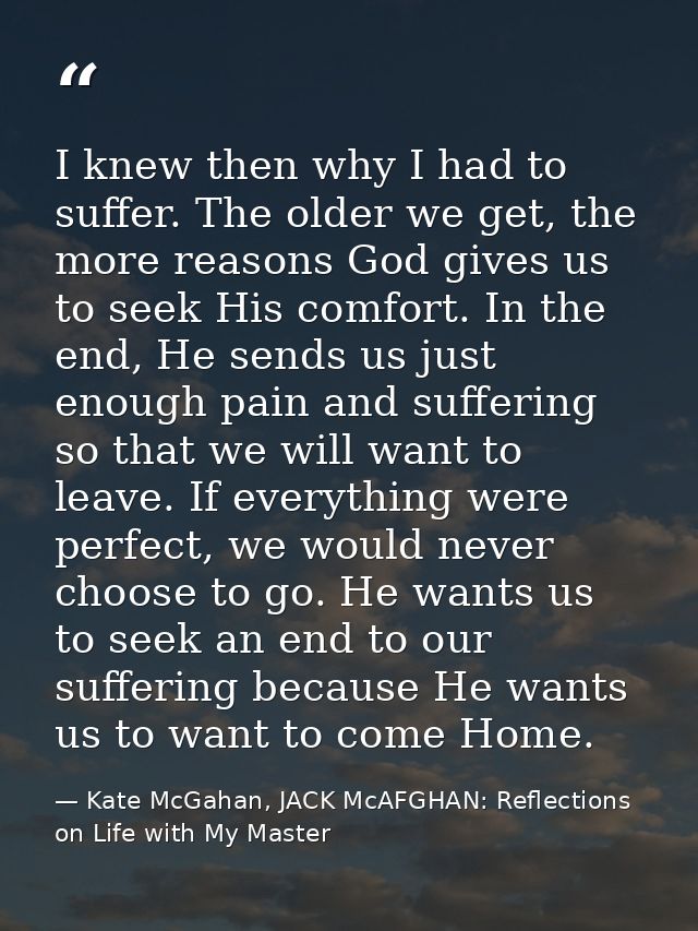 I knew then why I had to suffer. The older we get, the more reasons God gives us to seek His comfort. In the end, He sen — Kate McGahan, JACK McAFGHAN: Reflections on Life with My Master