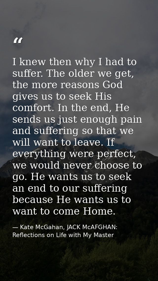 I knew then why I had to suffer. The older we get, the more reasons God gives us to seek His comfort. In the end, He sen — Kate McGahan, JACK McAFGHAN: Reflections on Life with My Master
