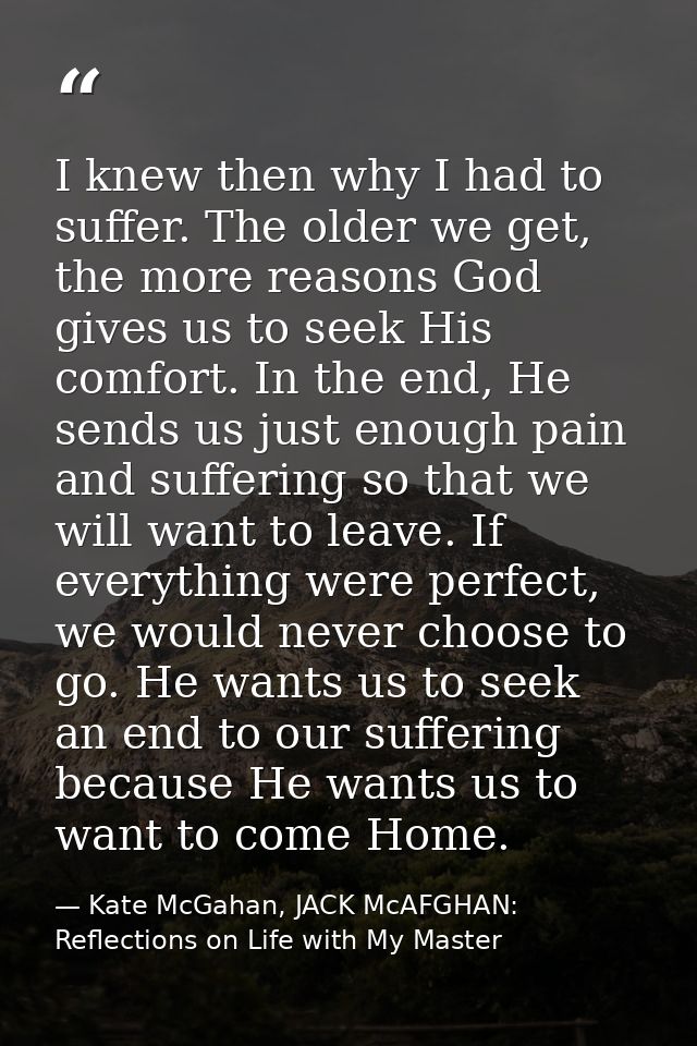 I knew then why I had to suffer. The older we get, the more reasons God gives us to seek His comfort. In the end, He sen — Kate McGahan, JACK McAFGHAN: Reflections on Life with My Master