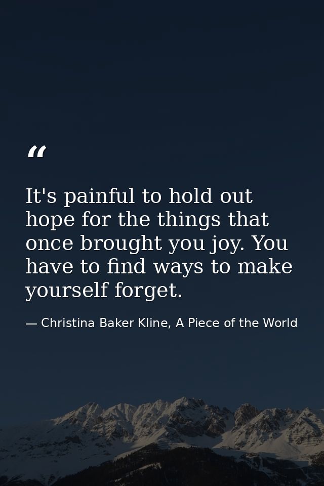 It's painful to hold out hope for the things that once brought you joy. You have to find ways to make yourself forget. — Christina Baker Kline, A Piece of the World