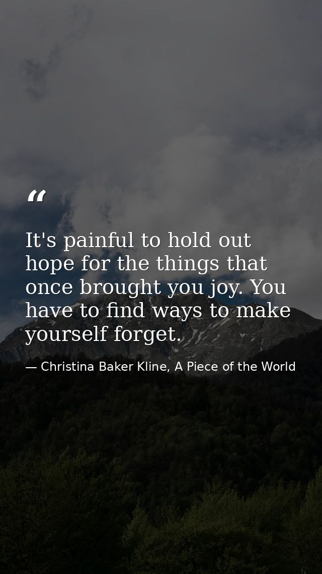 It's painful to hold out hope for the things that once brought you joy. You have to find ways to make yourself forget. — Christina Baker Kline, A Piece of the World