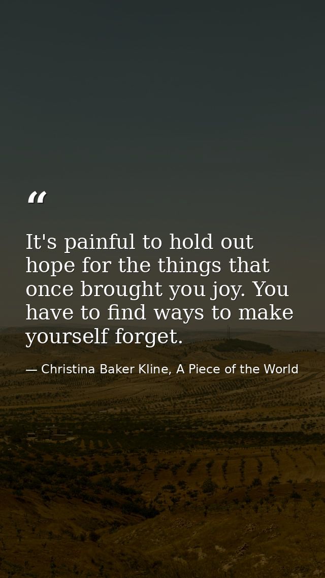 It's painful to hold out hope for the things that once brought you joy. You have to find ways to make yourself forget. — Christina Baker Kline, A Piece of the World