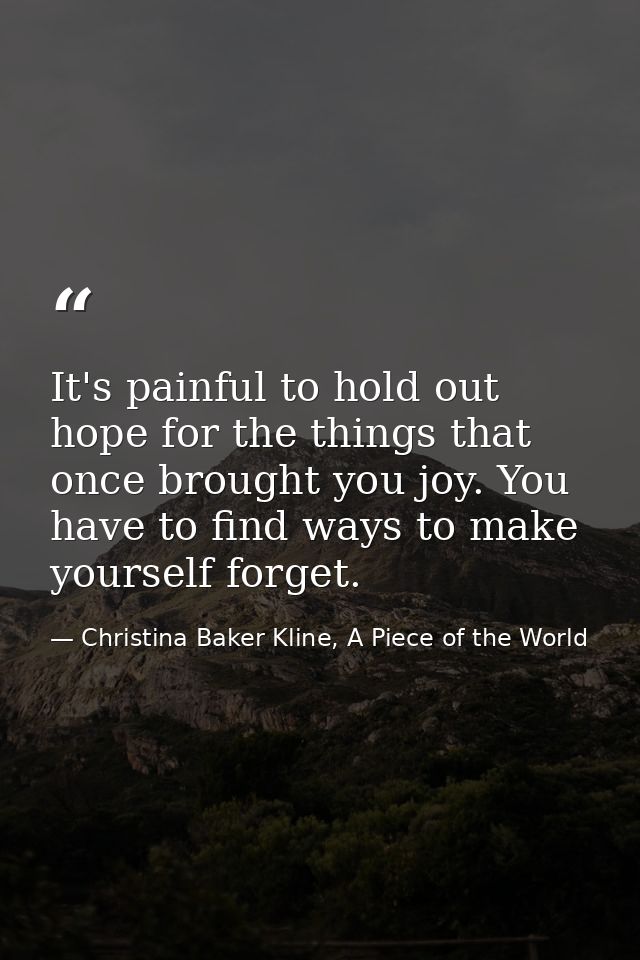 It's painful to hold out hope for the things that once brought you joy. You have to find ways to make yourself forget. — Christina Baker Kline, A Piece of the World