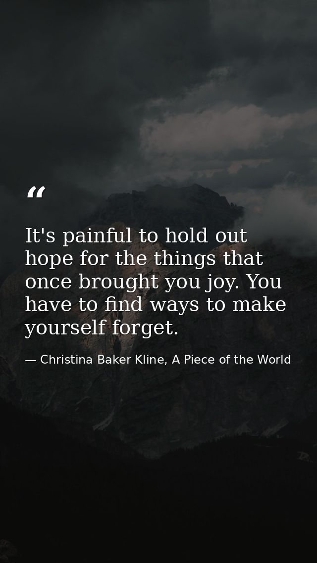 It's painful to hold out hope for the things that once brought you joy. You have to find ways to make yourself forget. — Christina Baker Kline, A Piece of the World