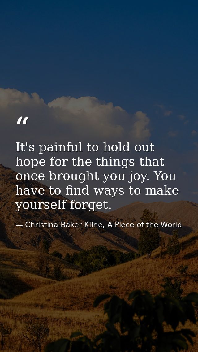 It's painful to hold out hope for the things that once brought you joy. You have to find ways to make yourself forget. — Christina Baker Kline, A Piece of the World