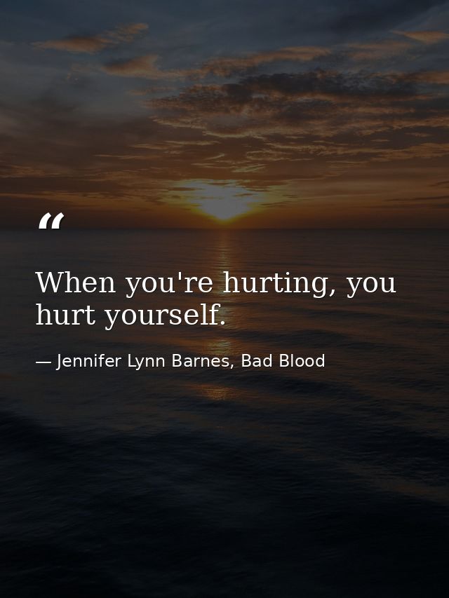 When you're hurting, you hurt yourself. — Jennifer Lynn Barnes, Bad Blood